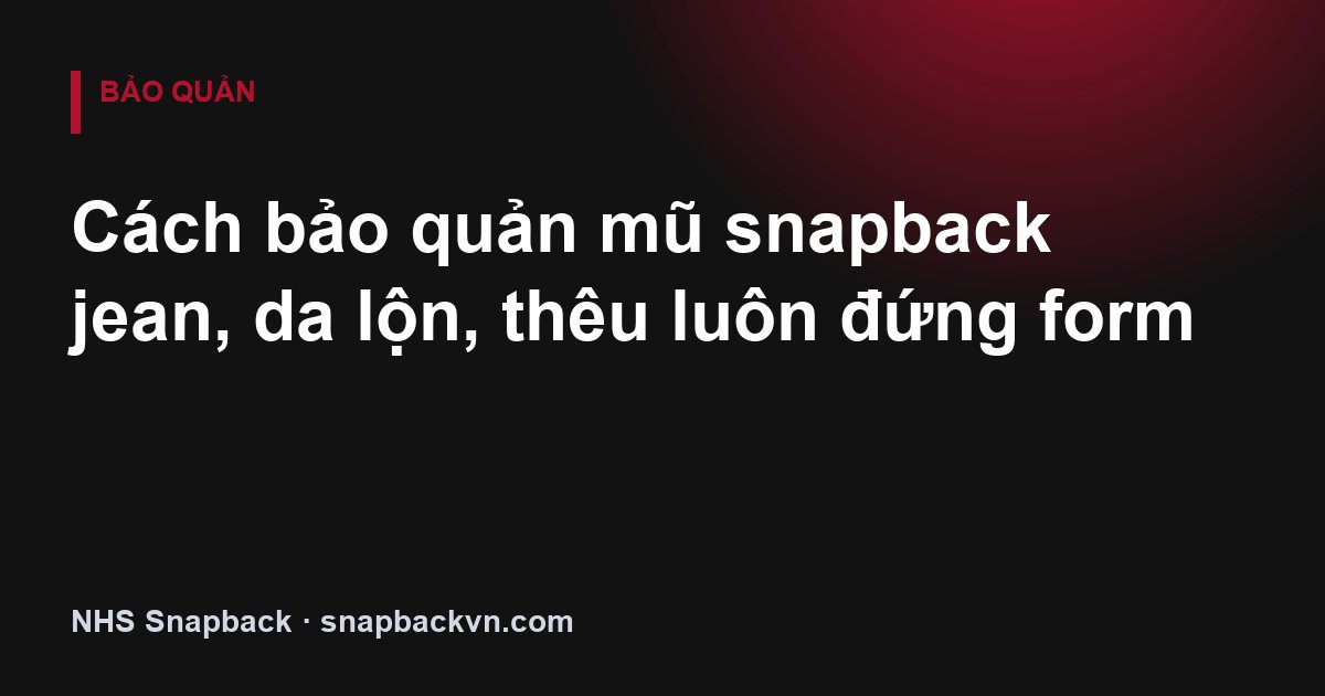 Cách bảo quản mũ snapback jean, da lộn, thêu luôn đứng form