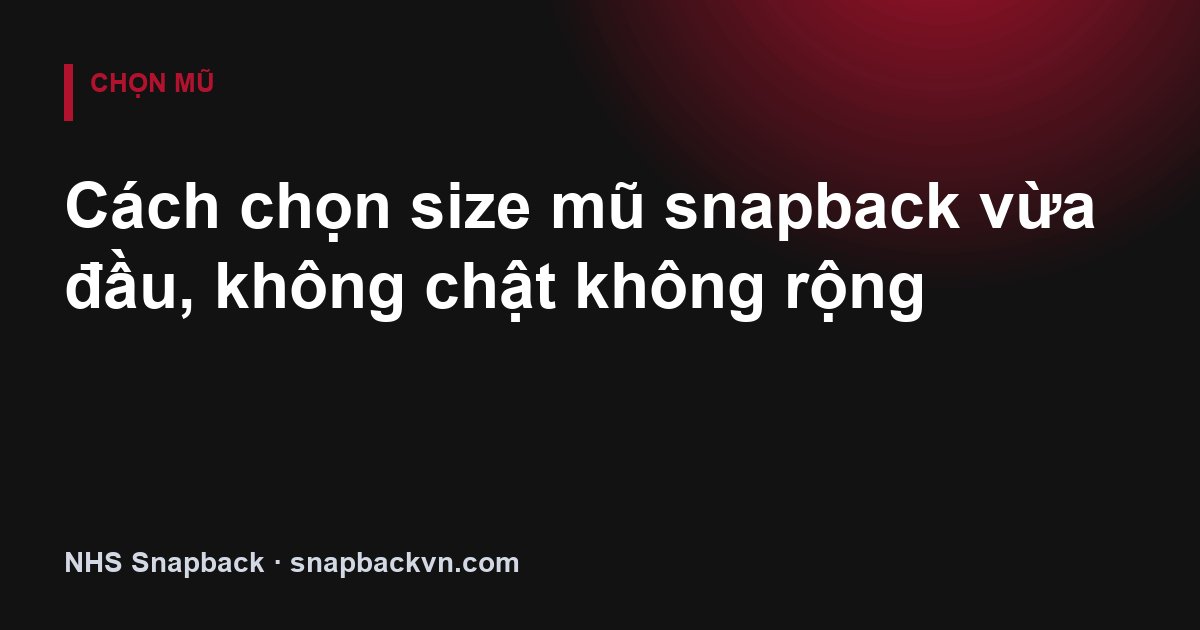 Cách chọn size mũ snapback vừa đầu, không chật không rộng