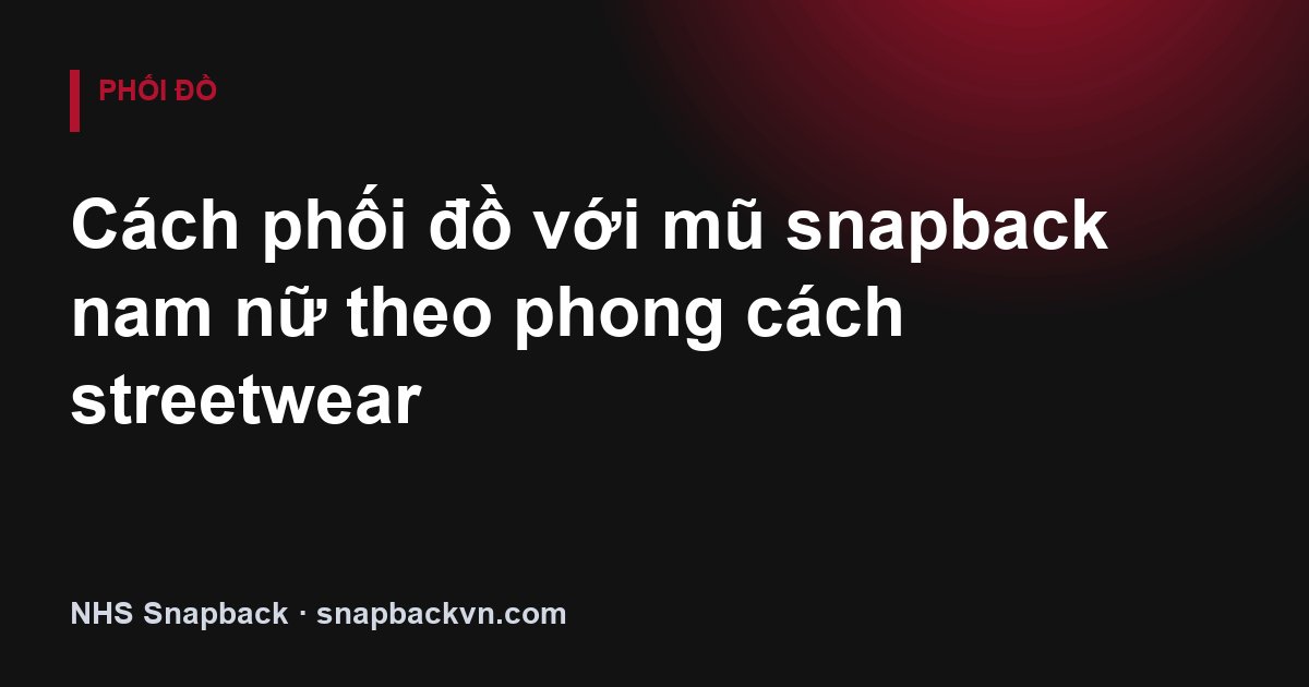Cách phối đồ với mũ snapback nam nữ theo phong cách streetwear